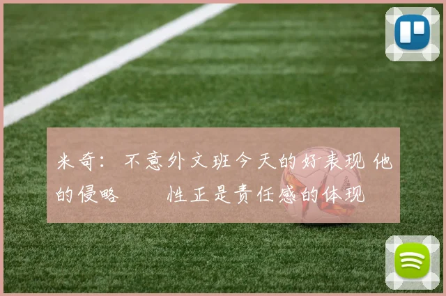 米奇：不意外文班今天的好表现 他的侵略​​性正是责任感的体现