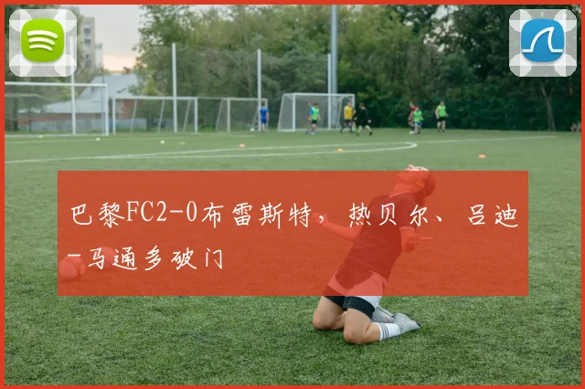巴黎FC2-0布雷斯特，热贝尔、吕迪-马通多破门